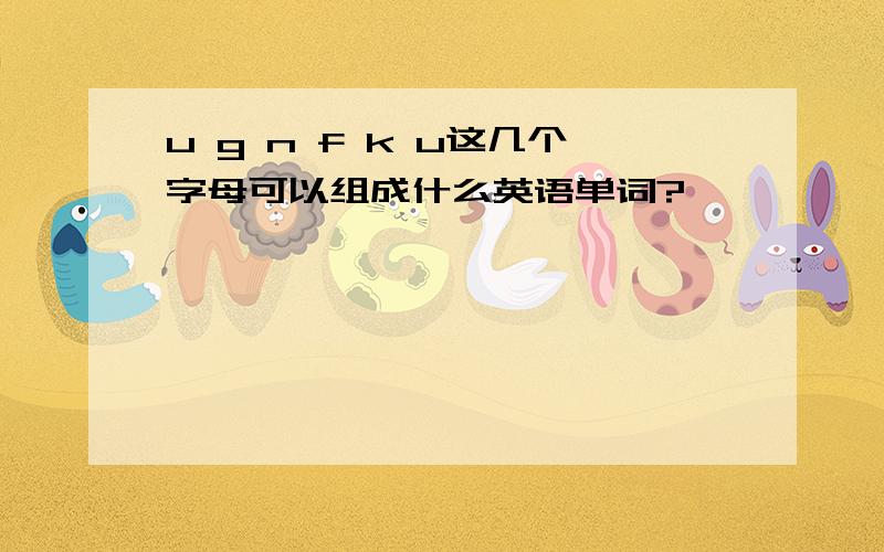 u g n f k u这几个字母可以组成什么英语单词?