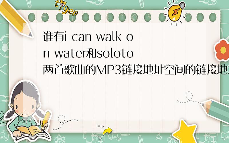 谁有i can walk on water和soloto两首歌曲的MP3链接地址空间的链接地址,请给个准确的!