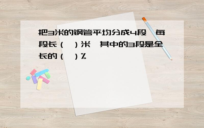 把3米的钢管平均分成4段,每段长（ ）米,其中的3段是全长的（ ）%