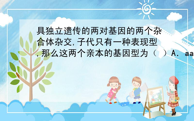 具独立遗传的两对基因的两个杂合体杂交,子代只有一种表现型,那么这两个亲本的基因型为（ ）A．aaBb×AABb\x05 B．AaBB×AABb C．AaBb×AABb\x05 D．AaBB×aaBb