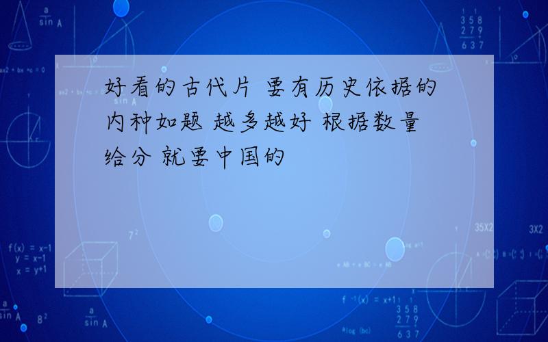 好看的古代片 要有历史依据的内种如题 越多越好 根据数量给分 就要中国的