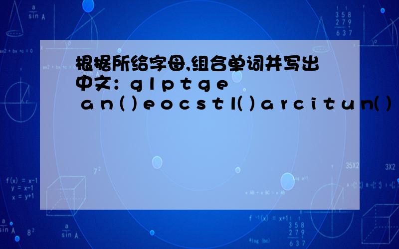 根据所给字母,组合单词并写出中文：g l p t g e a n ( ) e o c s t l( ) a r c i t u n( )