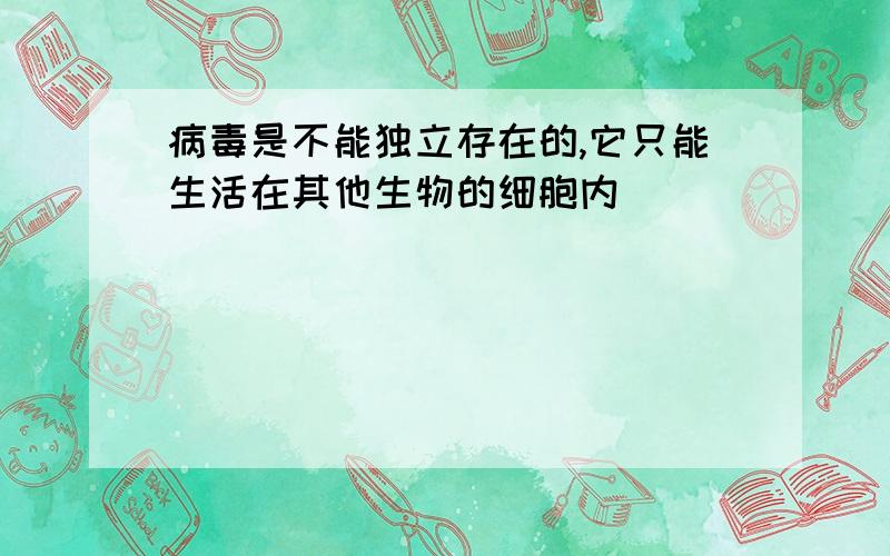 病毒是不能独立存在的,它只能生活在其他生物的细胞内