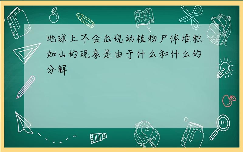 地球上不会出现动植物尸体堆积如山的现象是由于什么和什么的分解