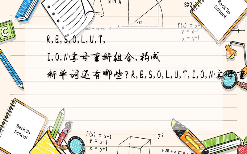 R,E,S,O,L,U,T,I,O,N字母重新组合,构成新单词还有哪些?R,E,S,O,L,U,T,I,O,N字母重新组合,构成新单词.比如 REST,TIE,RULE,SOON等等,越多越好.每个字母可以用一次,注意有2个O,所以O可以用2次solution（方法）,s