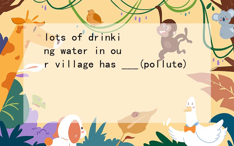 lots of drinking water in our village has ___(pollute)