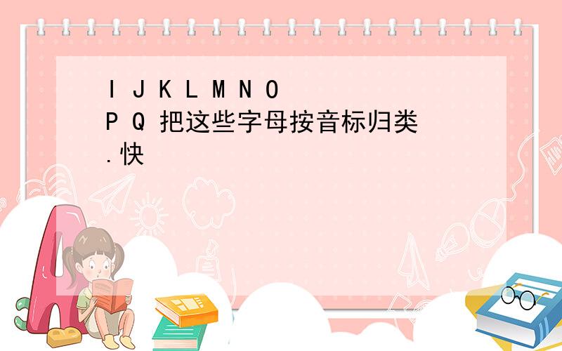 I J K L M N O P Q 把这些字母按音标归类.快