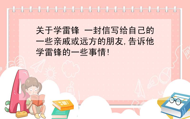 关于学雷锋 一封信写给自己的一些亲戚或远方的朋友,告诉他学雷锋的一些事情!