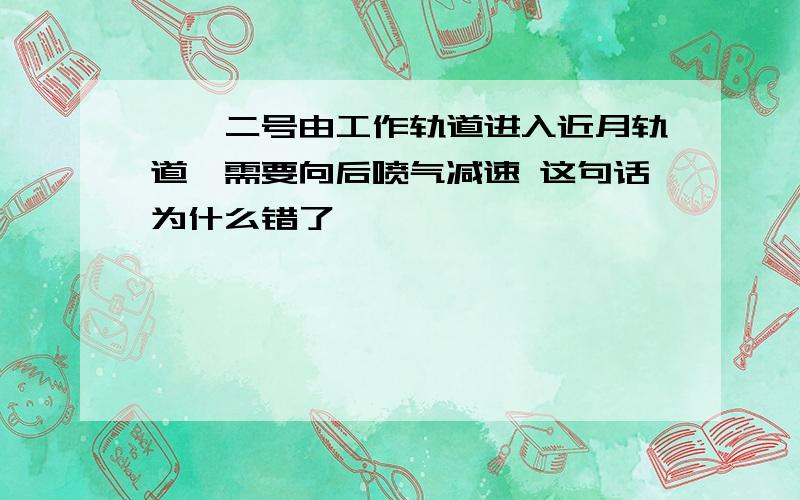 嫦娥二号由工作轨道进入近月轨道,需要向后喷气减速 这句话为什么错了