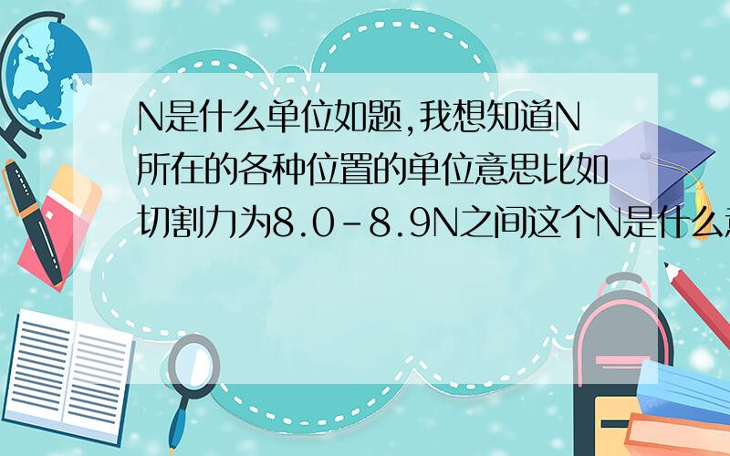 N是什么单位如题,我想知道N所在的各种位置的单位意思比如切割力为8.0-8.9N之间这个N是什么意思等