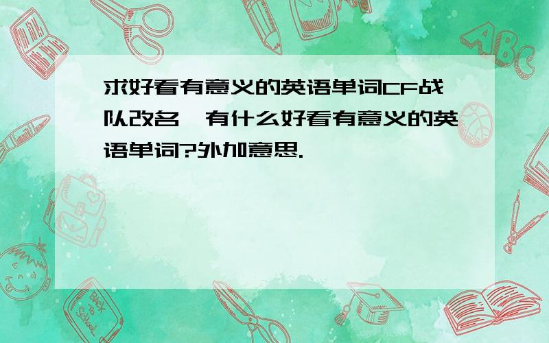 求好看有意义的英语单词CF战队改名,有什么好看有意义的英语单词?外加意思.