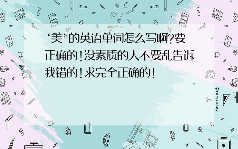 ‘美’的英语单词怎么写啊?要正确的!没素质的人不要乱告诉我错的!求完全正确的!