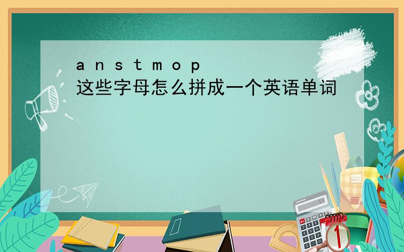 a n s t m o p 这些字母怎么拼成一个英语单词