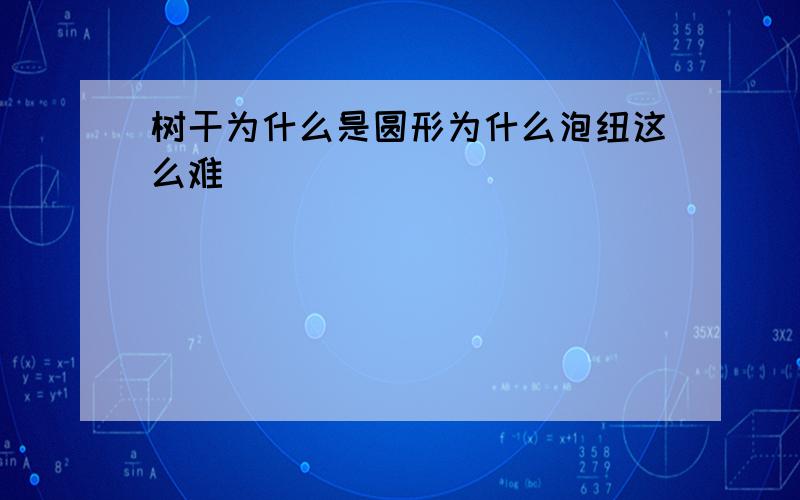 树干为什么是圆形为什么泡纽这么难