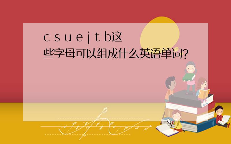 c s u e j t b这些字母可以组成什么英语单词?