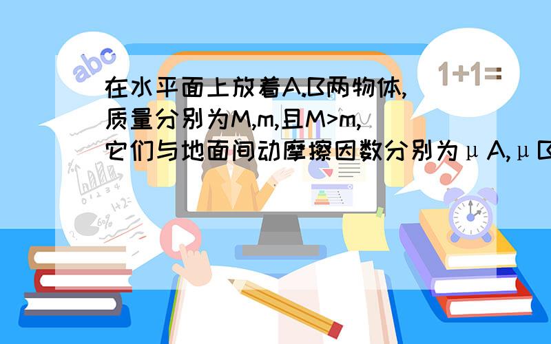 在水平面上放着A.B两物体,质量分别为M,m,且M>m,它们与地面间动摩擦因数分别为μA,μB在水平面上放着A.B两物体,质量分别为M,m,且M>m,它们与地面间动摩擦因数分别为μA,μB,用一细线连接A,B,线与