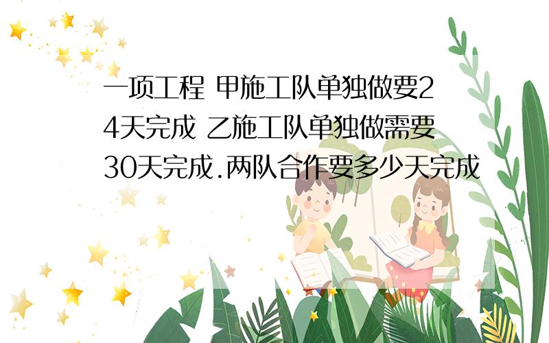 一项工程 甲施工队单独做要24天完成 乙施工队单独做需要30天完成.两队合作要多少天完成