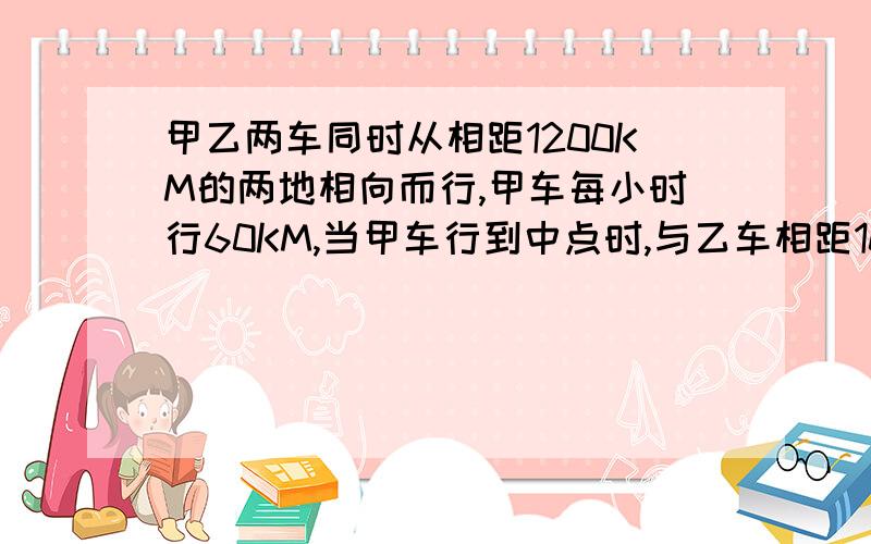 甲乙两车同时从相距1200KM的两地相向而行,甲车每小时行60KM,当甲车行到中点时,与乙车相距100KM.（一定要完整,最好用算数解法）