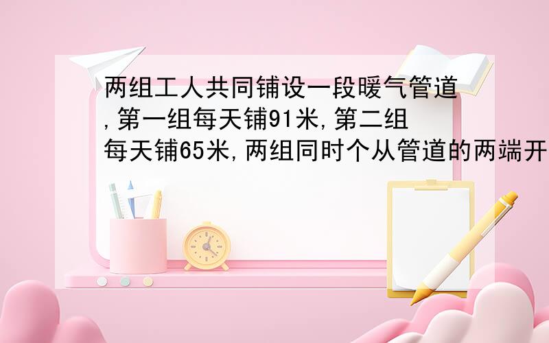 两组工人共同铺设一段暖气管道,第一组每天铺91米,第二组每天铺65米,两组同时个从管道的两端开始,第一组比第二组早2天铺设到线段的中点,这段管道长多少米?