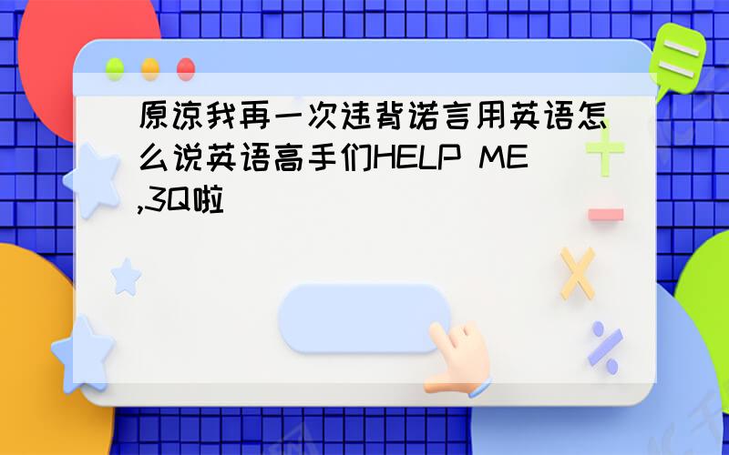 原谅我再一次违背诺言用英语怎么说英语高手们HELP ME,3Q啦