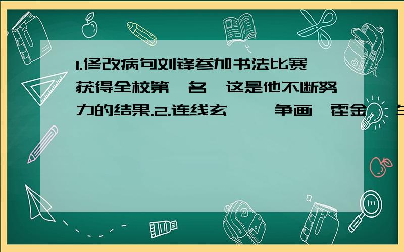 1.修改病句刘锋参加书法比赛获得全校第一名,这是他不断努力的结果.2.连线玄奘 《争画》霍金 《生命的竹子》叙利奥 《向命运挑战》齐白石 《小抄写员》3.连线老舍 《荔枝》肖复兴 《第