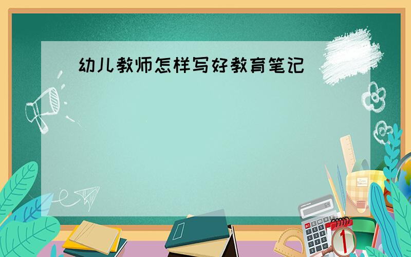 幼儿教师怎样写好教育笔记