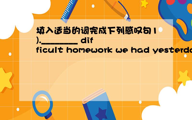 填入适当的词完成下列感叹句1).________ difficult homework we had yesterday!2).________cute dog it is!3).________ interesting the story is!4).________ bad the weather in England is!5).________ honest boy Tom is 6).________ tasty smell the