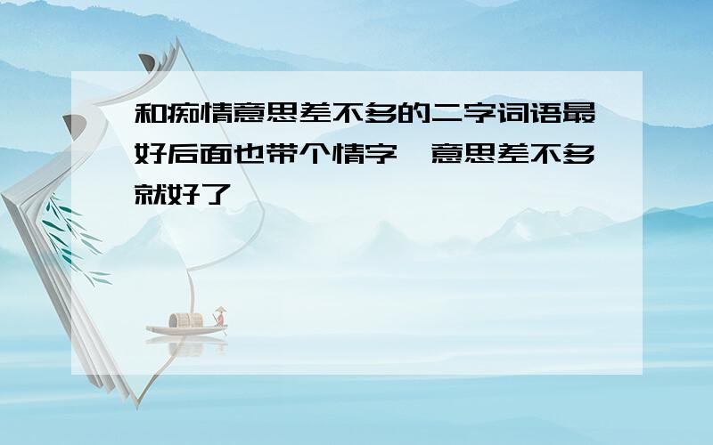 和痴情意思差不多的二字词语最好后面也带个情字、意思差不多就好了