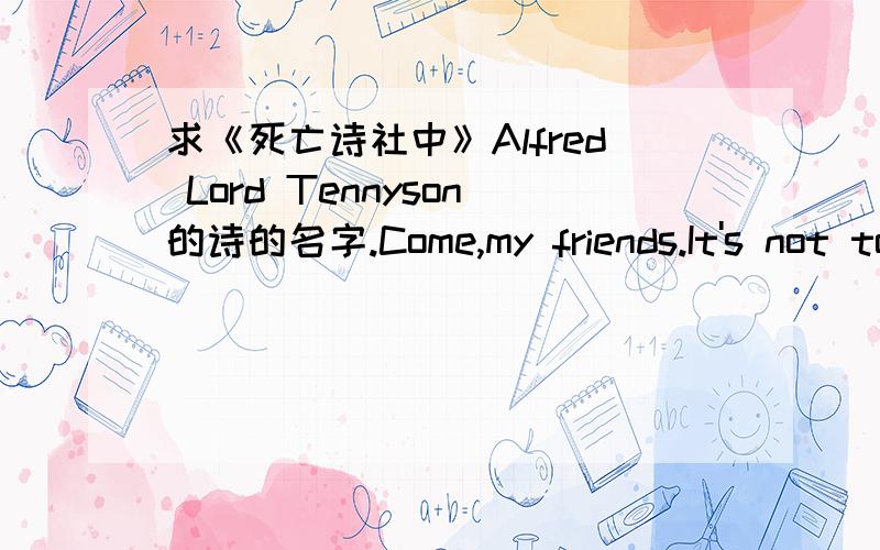 求《死亡诗社中》Alfred Lord Tennyson的诗的名字.Come,my friends.It's not too late to seek a newer world.For my purposes holds to sail beyond the sunset.And though we are not now that strength which in old days moved earth and heaven that