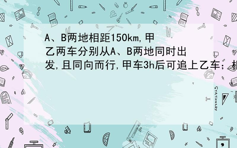 A、B两地相距150km,甲乙两车分别从A、B两地同时出发,且同向而行,甲车3h后可追上乙车；相向而行,两车1.5h后相遇,那么甲、乙两车的速度分别为______