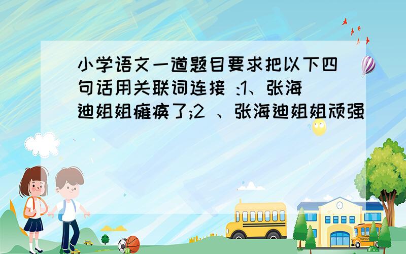 小学语文一道题目要求把以下四句话用关联词连接 :1、张海迪姐姐瘫痪了;2 、张海迪姐姐顽强