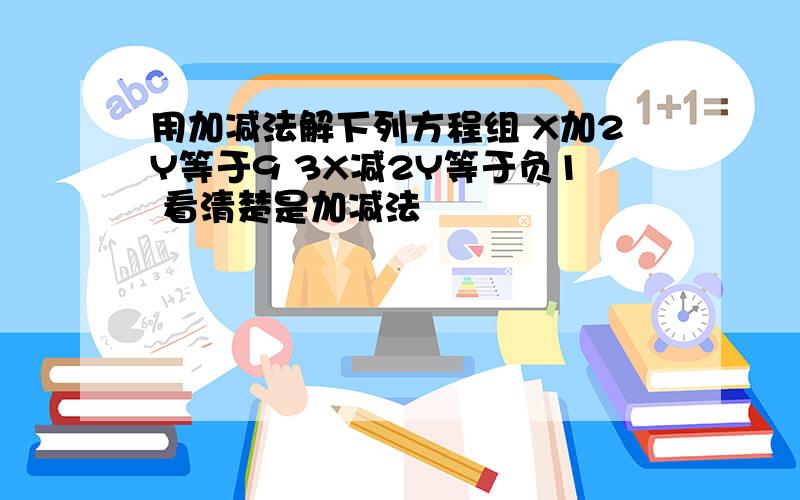 用加减法解下列方程组 X加2Y等于9 3X减2Y等于负1 看清楚是加减法