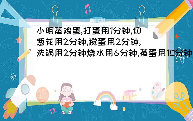 小明蒸鸡蛋,打蛋用1分钟,切葱花用2分钟,搅蛋用2分钟,洗锅用2分钟烧水用6分钟,蒸蛋用10分钟,一共用23分钟,如果合理安排流程,多少分钟就可完成?