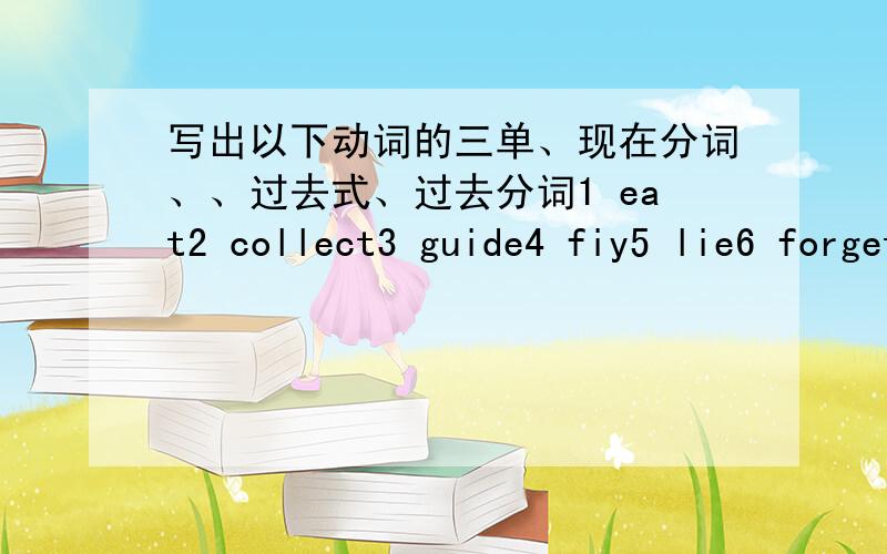 写出以下动词的三单、现在分词、、过去式、过去分词1 eat2 collect3 guide4 fiy5 lie6 forget7 drop8 choose9 see10 hear11 pay12 enjoy13 welcome14 understand15 feel