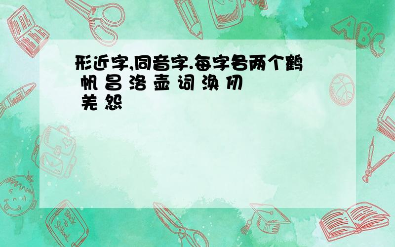 形近字,同音字.每字各两个鹤 帆 昌 洛 壶 词 涣 仞 羌 怨