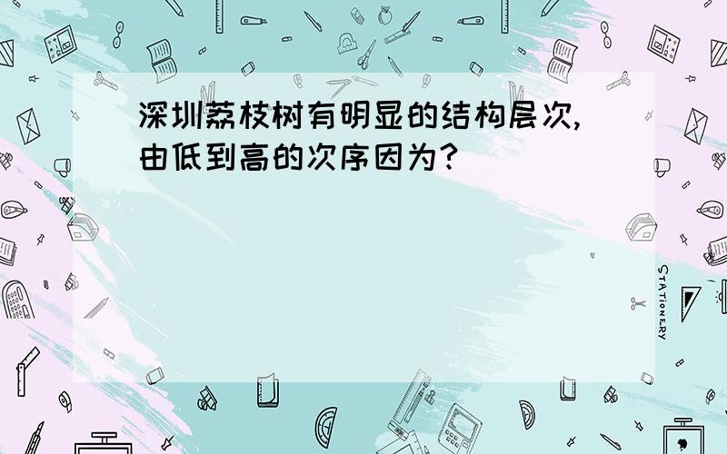 深圳荔枝树有明显的结构层次,由低到高的次序因为?