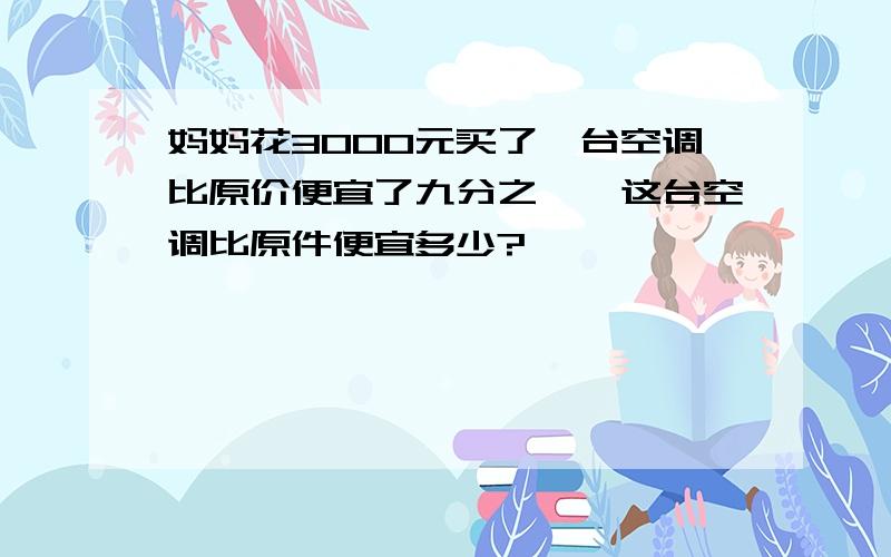 妈妈花3000元买了一台空调比原价便宜了九分之一,这台空调比原件便宜多少?