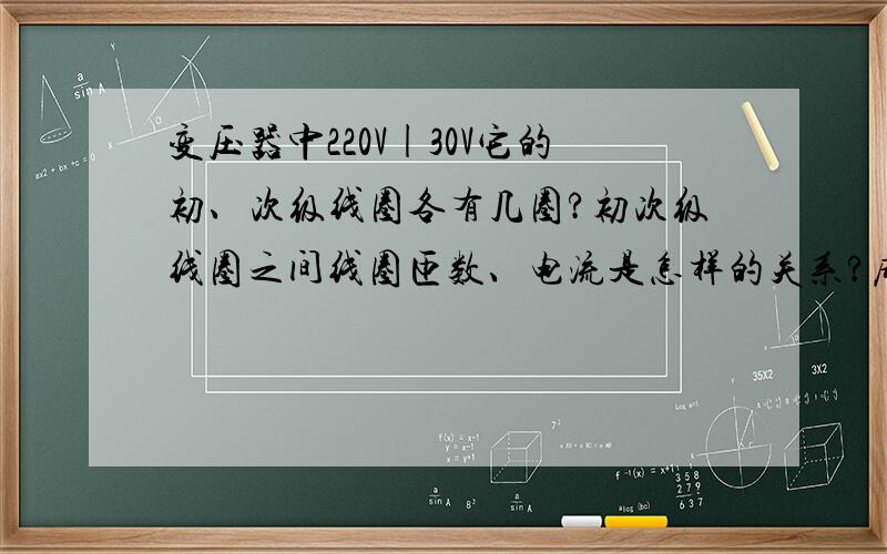 变压器中220V|30V它的初、次级线圈各有几圈?初次级线圈之间线圈匝数、电流是怎样的关系?麻烦说的详细一点!谢谢了哦!