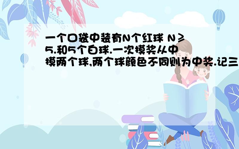 一个口袋中装有N个红球 N≥5.和5个白球.一次摸奖从中摸两个球,两个球颜色不同则为中奖.记三次摸奖 每次摸完放回.恰有一次中奖的概率为P,当n取多少时,P最大?