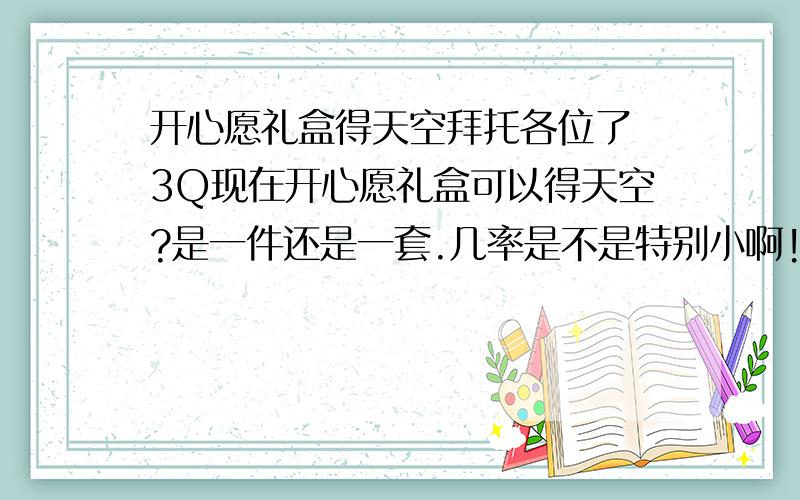 开心愿礼盒得天空拜托各位了 3Q现在开心愿礼盒可以得天空?是一件还是一套.几率是不是特别小啊!