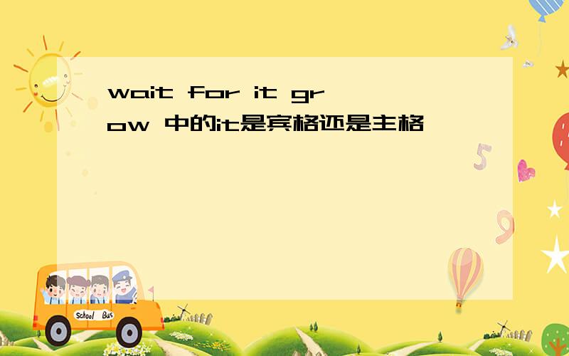 wait for it grow 中的it是宾格还是主格