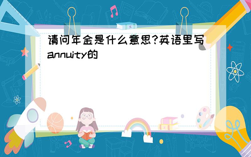 请问年金是什么意思?英语里写annuity的