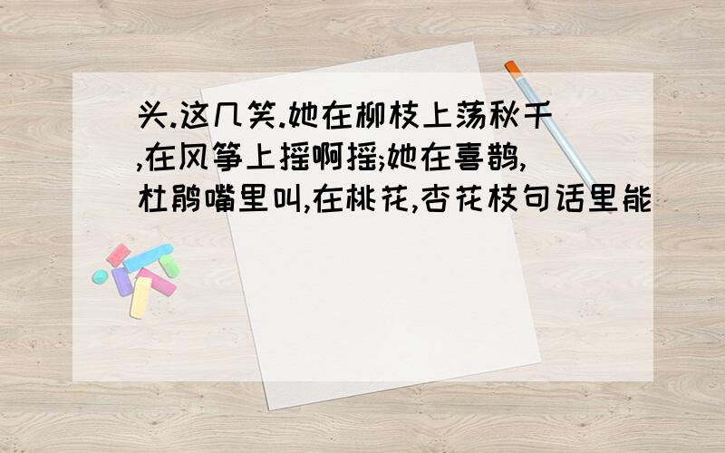 头.这几笑.她在柳枝上荡秋千,在风筝上摇啊摇;她在喜鹊,杜鹃嘴里叫,在桃花,杏花枝句话里能