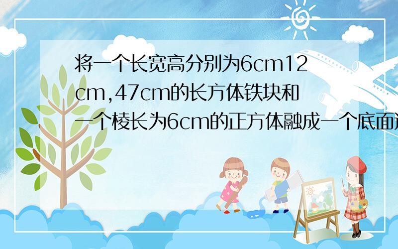 将一个长宽高分别为6cm12cm,47cm的长方体铁块和一个棱长为6cm的正方体融成一个底面边长为15cm的长方体,求这个长方体的高.