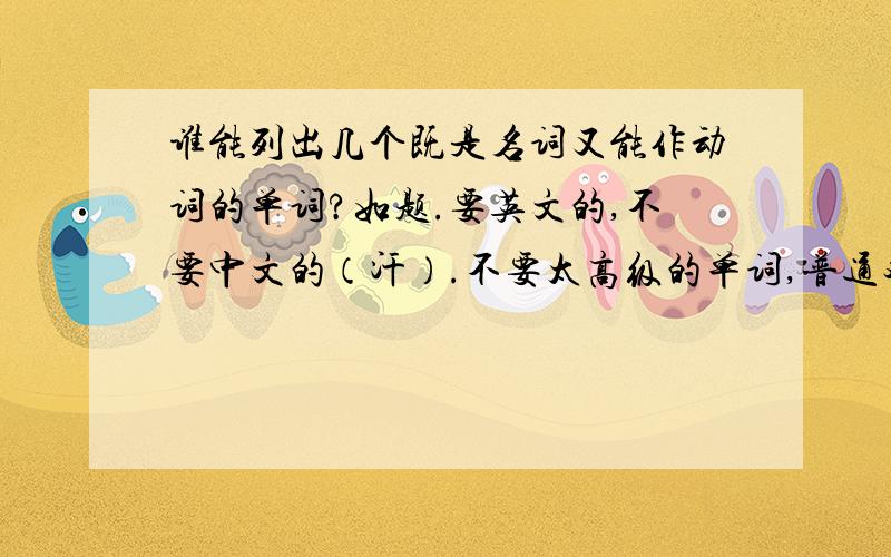 谁能列出几个既是名词又能作动词的单词?如题.要英文的,不要中文的（汗）.不要太高级的单词,普通对话中能用到的就好,至少10个.