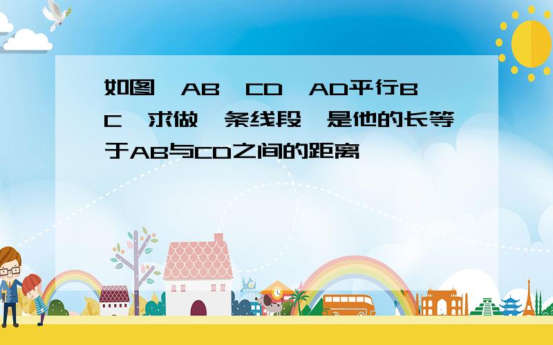 如图,AB‖CD,AD平行BC,求做一条线段,是他的长等于AB与CD之间的距离