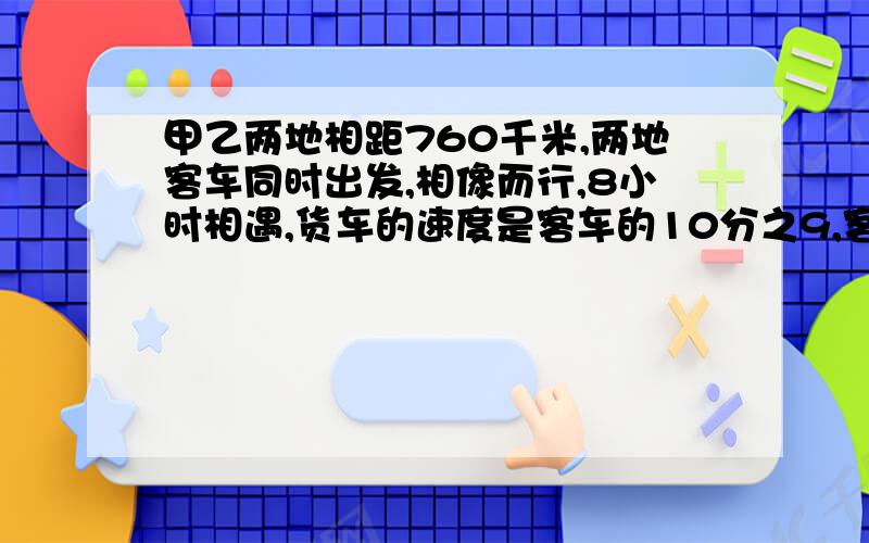 甲乙两地相距760千米,两地客车同时出发,相像而行,8小时相遇,货车的速度是客车的10分之9,客车的速度是多少