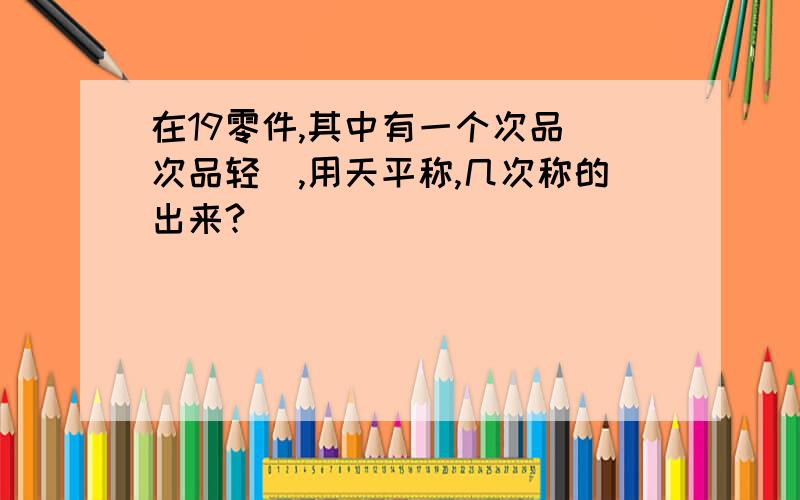 在19零件,其中有一个次品（次品轻）,用天平称,几次称的出来?