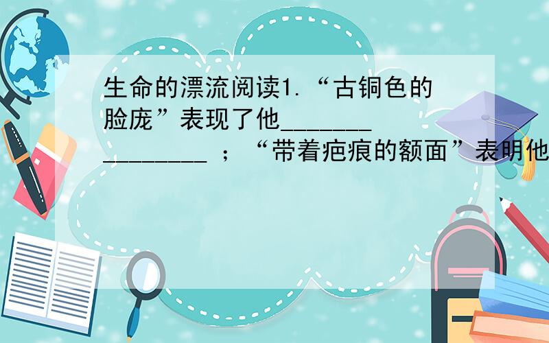 生命的漂流阅读1.“古铜色的脸庞”表现了他_______________ ；“带着疤痕的额面”表明他_______________________ .2.为什么“我”认为“他就是那种有着钢铁般意志的人”?3.“只要心中有,便处处有.