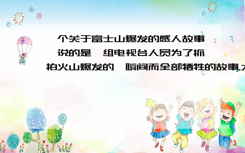 一个关于富士山爆发的感人故事,说的是一组电视台人员为了抓拍火山爆发的一瞬间而全部牺牲的故事.大家谁有完整版?